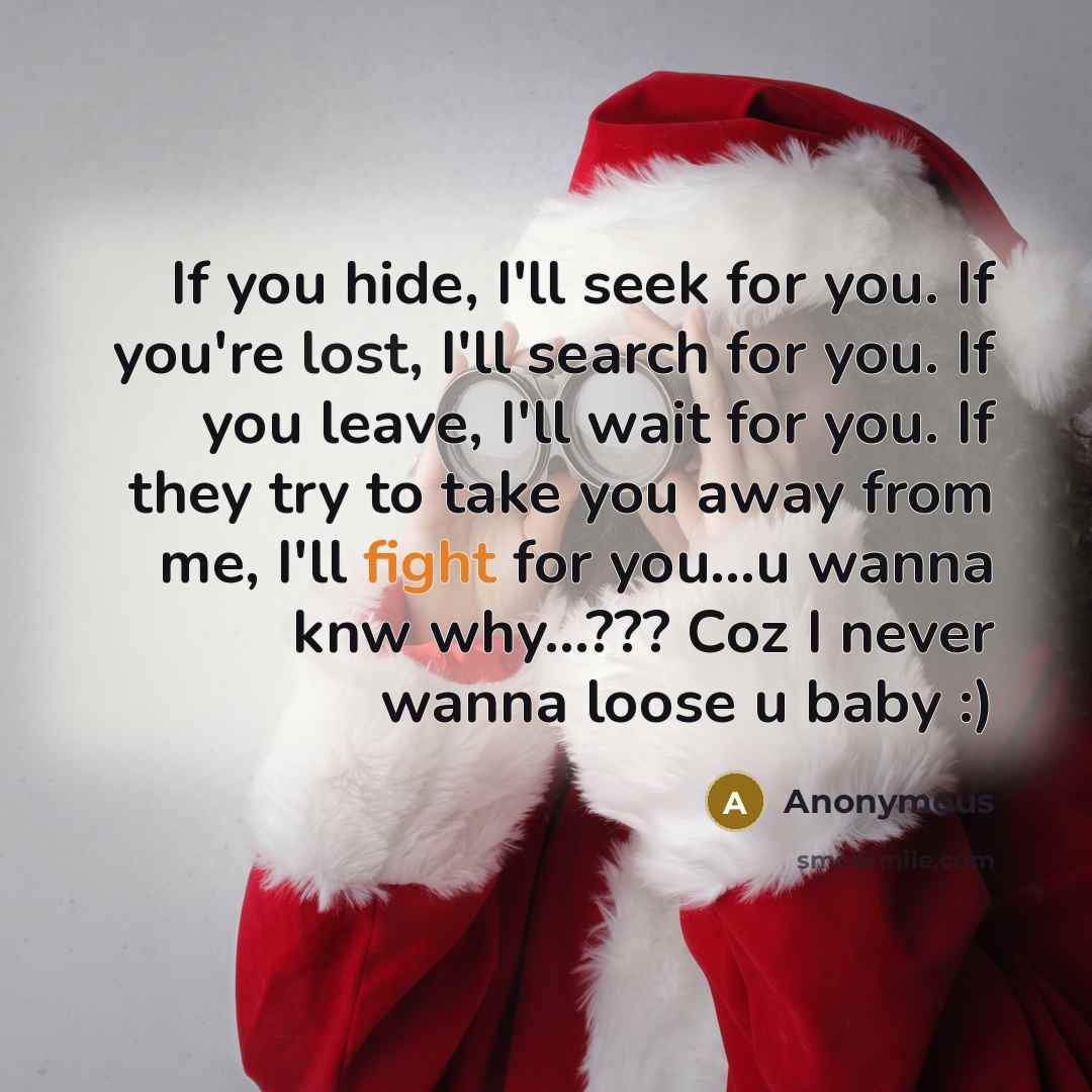 “If you hide, I'll seek for you. If you're lost, I'll search for you. If you leave, I'll wait for you. If they try to take you away from me, I'll fight for you...u wanna knw why...??? Coz I never wanna loose u baby :)” quote by Anonymous