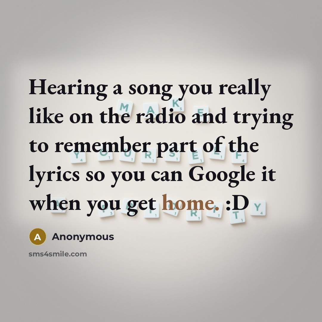 “Hearing a song you really like on the radio and trying to remember part of the lyrics so you can Google it when you get home. :D” quote by Anonymous