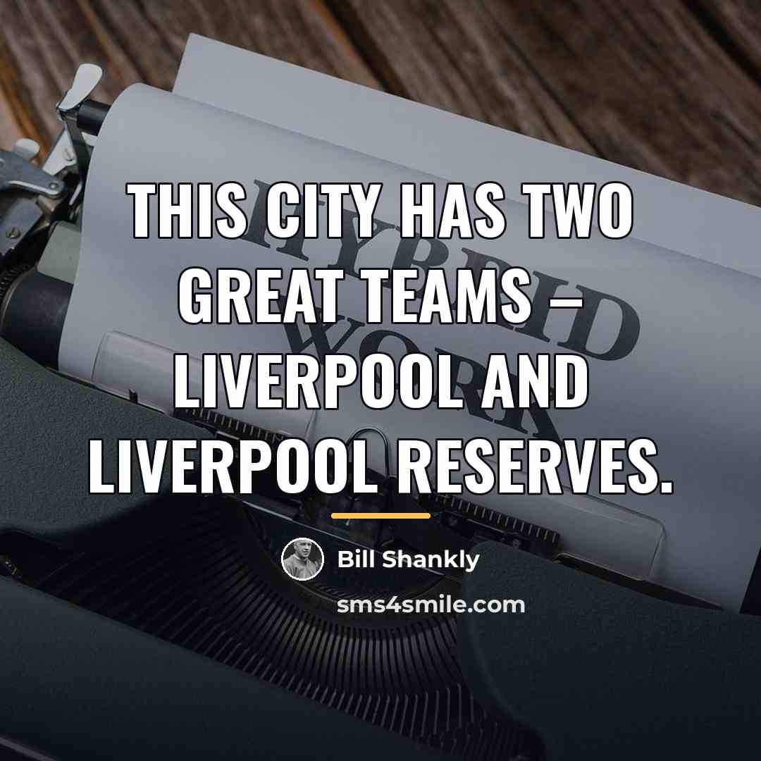 “This city has two great teams – Liverpool and Liverpool…” quote by Bill Shankly