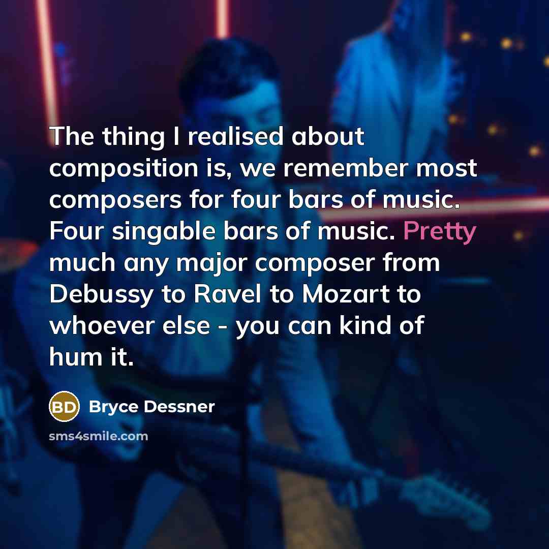 “The thing I realised about composition is, we remember most composers for four bars of music. Four singable bars of music. Pretty much any major composer from Debussy to Ravel to Mozart to whoever else - you can kind of hum it.” quote by Bryce Dessner
