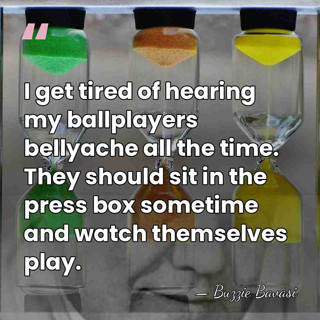 I get tired of hearing my ballplayers bellyache all the time. They&hellip; - Buzzie Bavasi