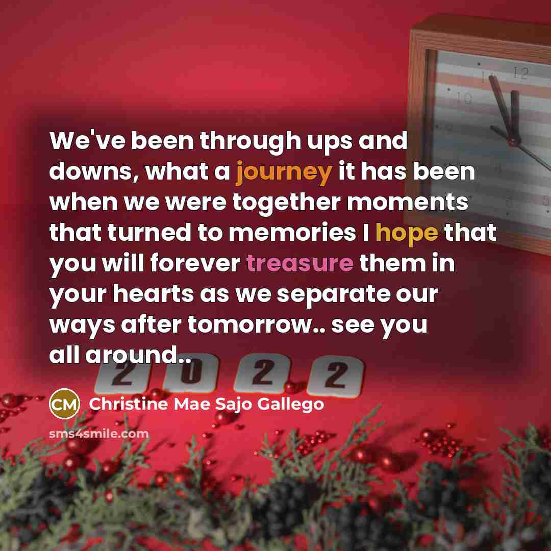 “We've been through ups and downs, what a journey it has been when we were together moments that turned to memories I hope that you will forever treasure them in your hearts as we separate our ways after tomorrow.. see you all around..” quote by Christine Mae Sajo Gallego