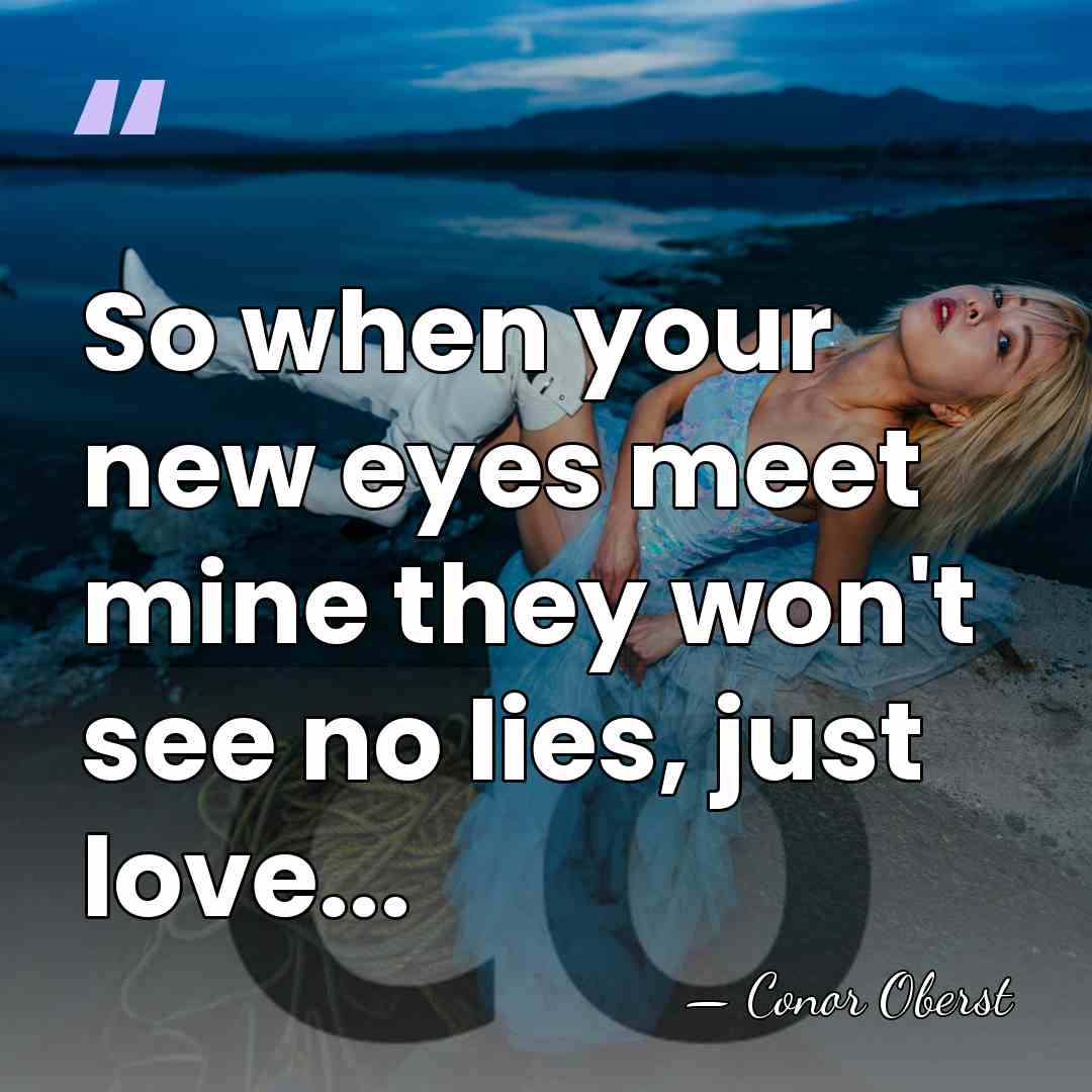 So when your new eyes meet mine they won't see no lies,&hellip; - Conor Oberst
