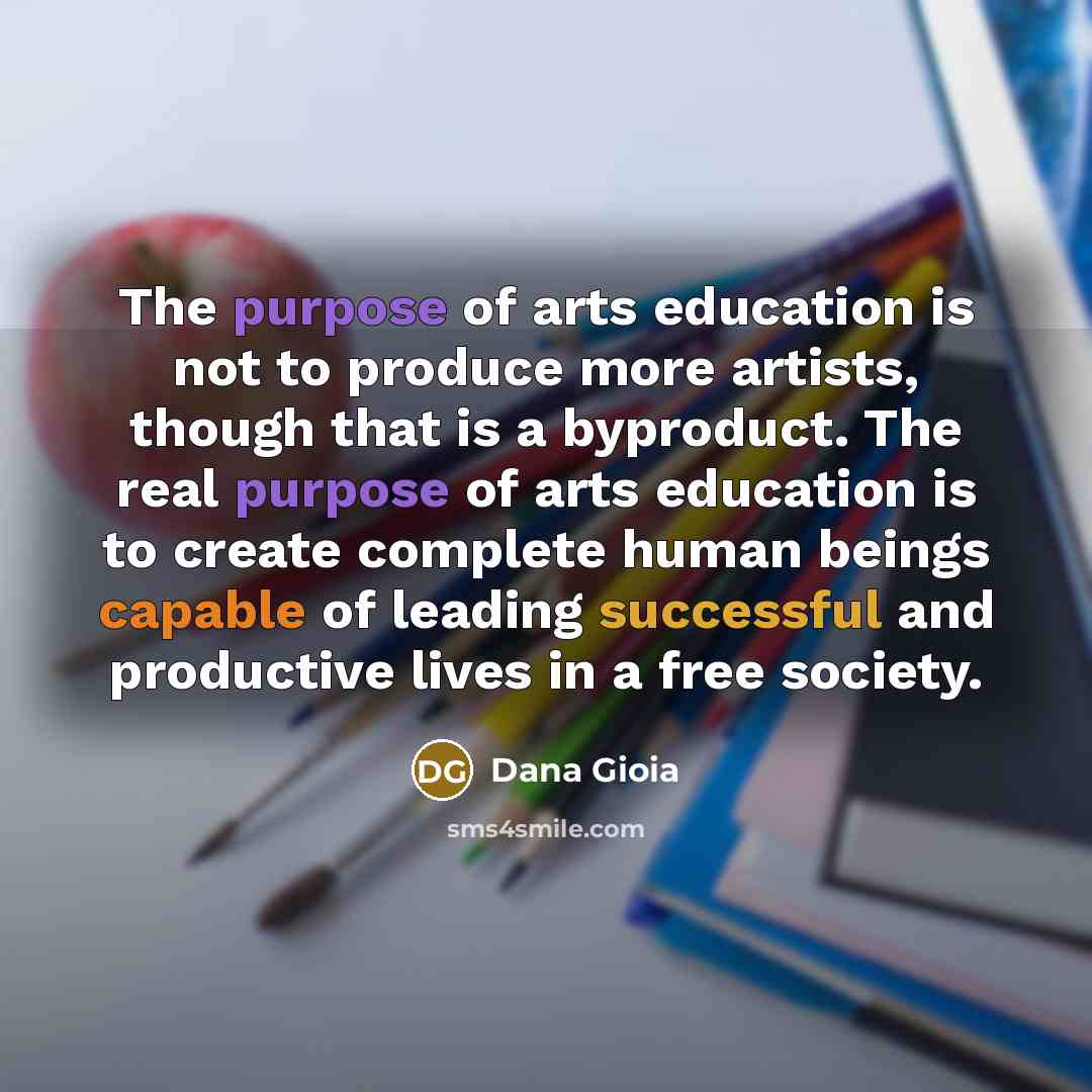 “The purpose of arts education is not to produce more…” quote by Dana Gioia