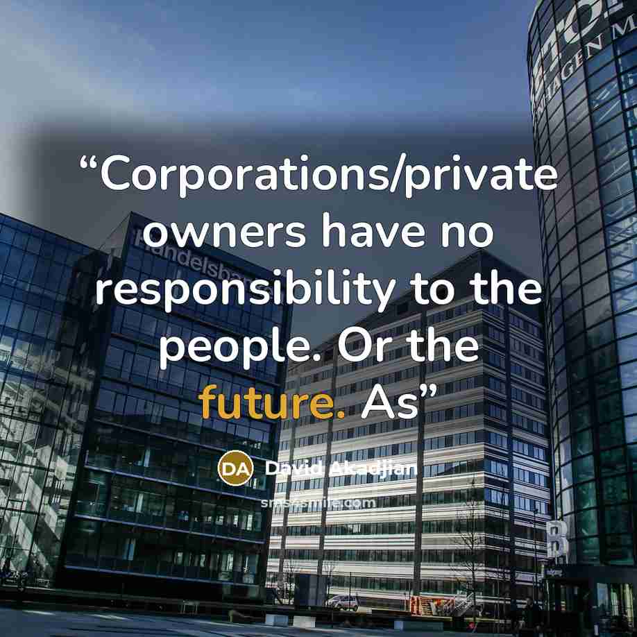 “Corporations/private owners have no responsibility to the people. Or the future. As” quote by David Akadjian