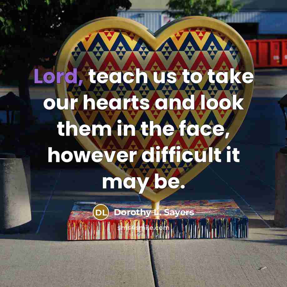 “Lord, teach us to take our hearts and look them…” quote by Dorothy L. Sayers