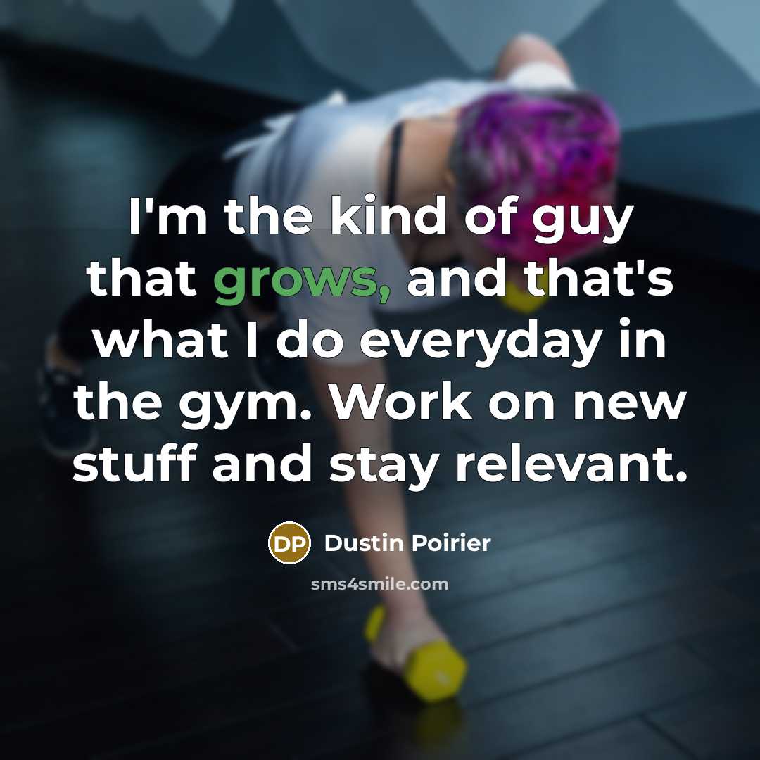 “I'm the kind of guy that grows, and that's what I do everyday in the gym. Work on new stuff and stay relevant.” quote by Dustin Poirier