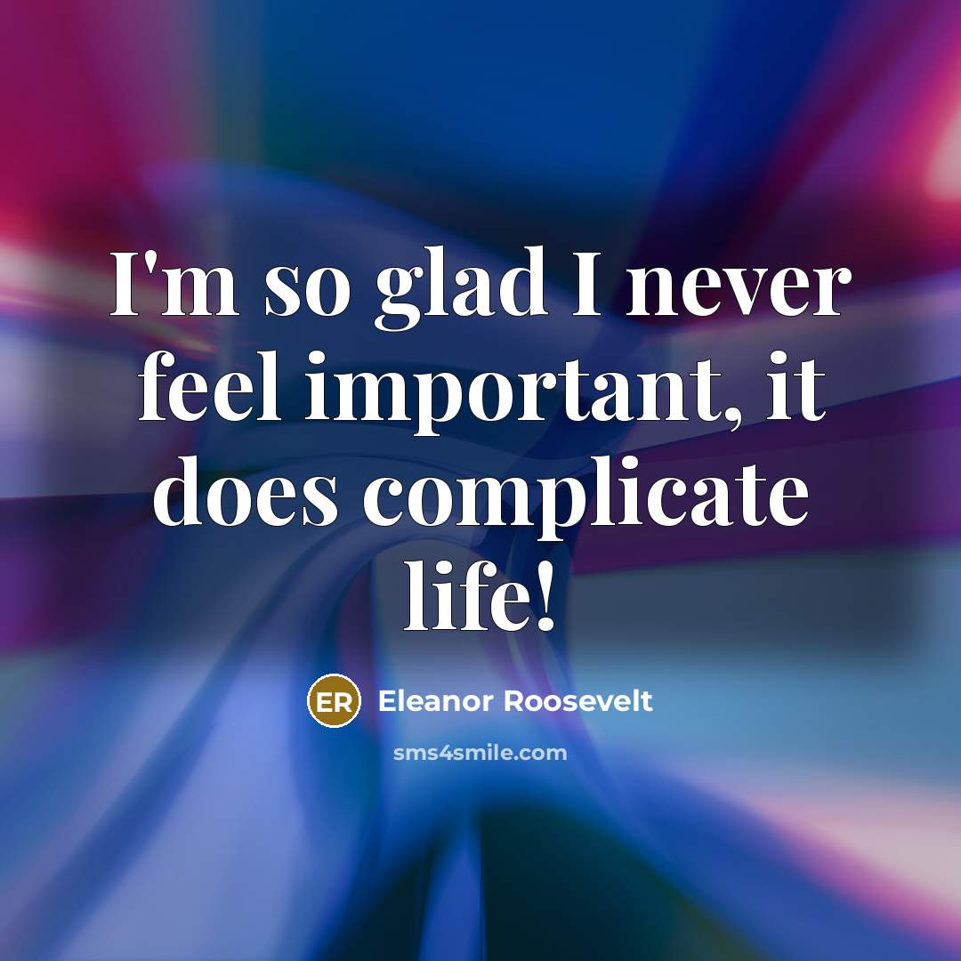 “I'm so glad I never feel important, it does complicate…” quote by Eleanor Roosevelt