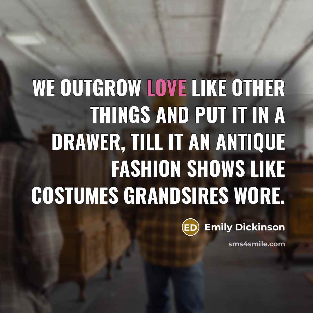 “We outgrow love like other things and put it in a drawer, till it an antique fashion shows like costumes grandsires wore.” quote by Emily Dickinson