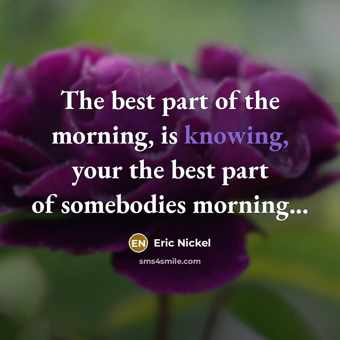 “The best part of the morning, is knowing, your the…” quote by Eric Nickel