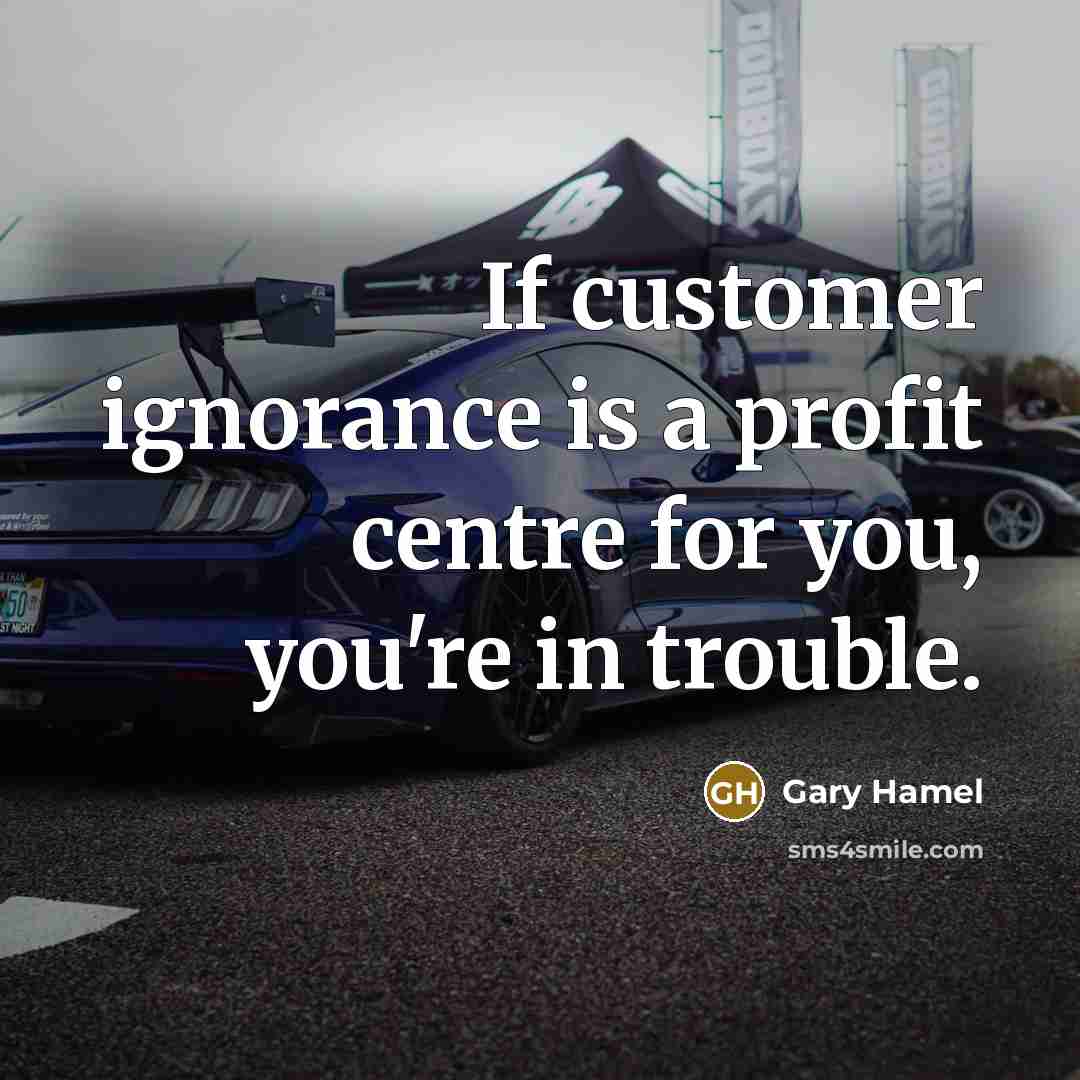 “If customer ignorance is a profit centre for you, you're…” quote by Gary Hamel
