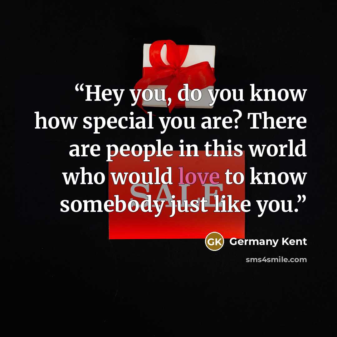 “Hey you, do you know how special you are? There are people in this world who would love to know somebody just like you.” quote by Germany Kent