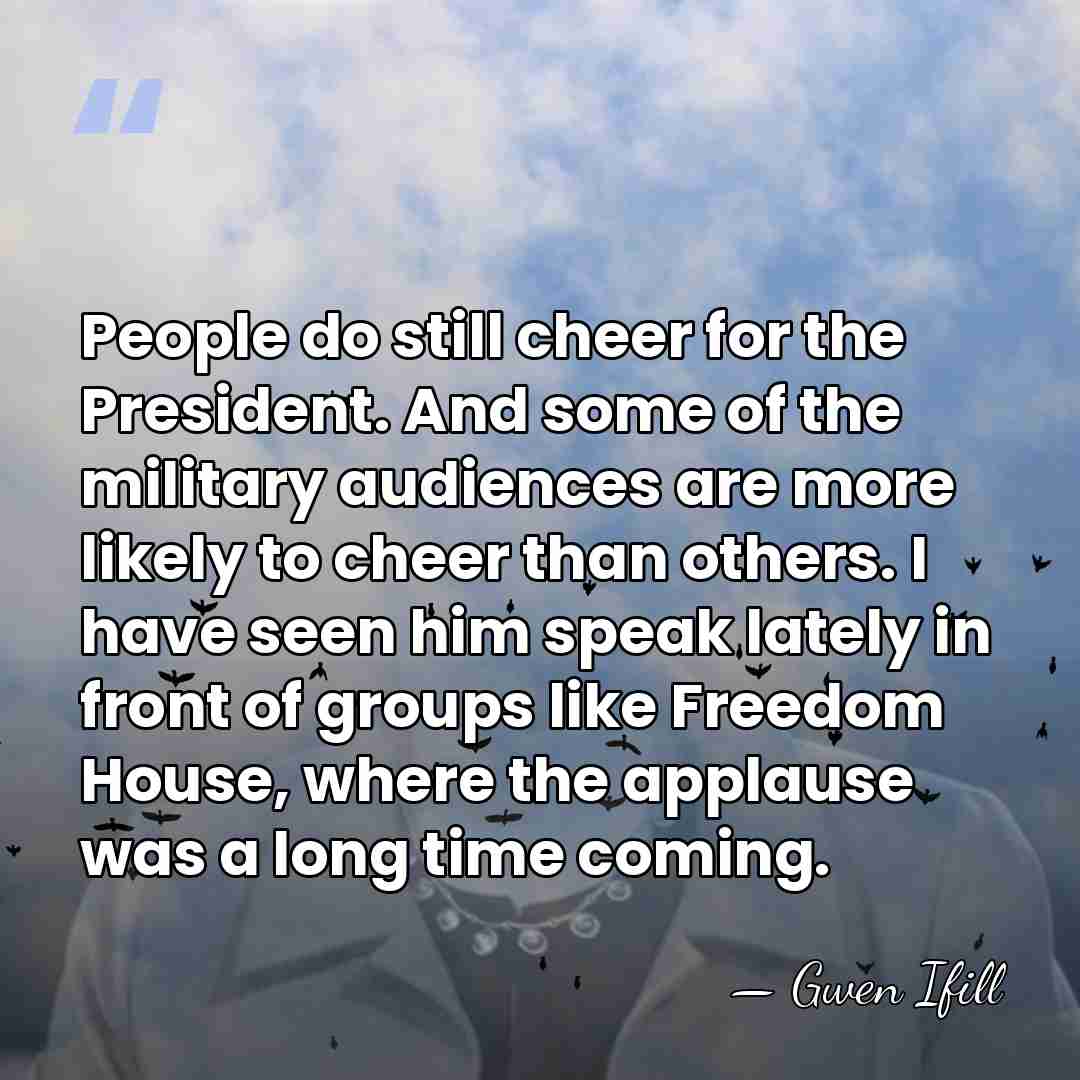 People do still cheer for the President. And some of the military&hellip; - Gwen Ifill