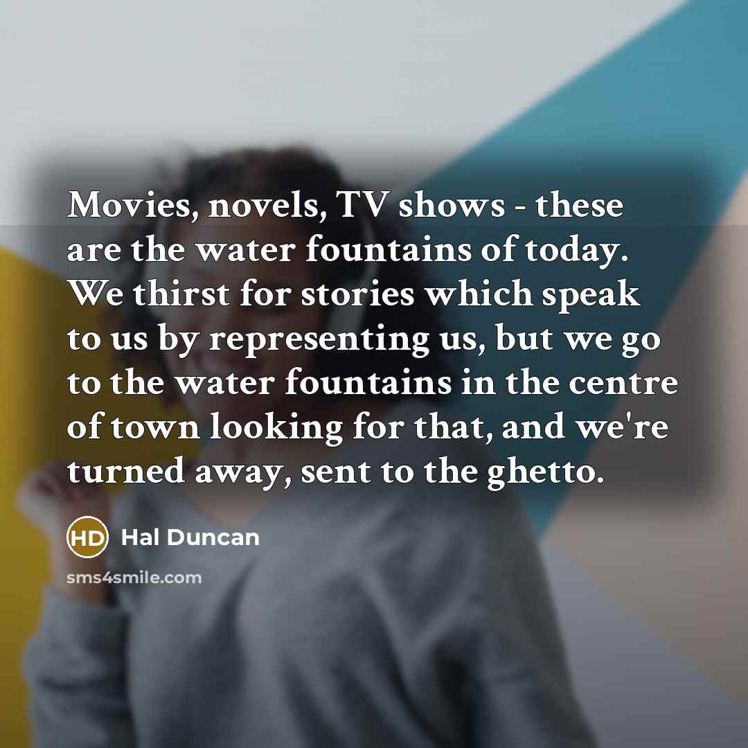 “Movies, novels, TV shows - these are the water fountains…” quote by Hal Duncan