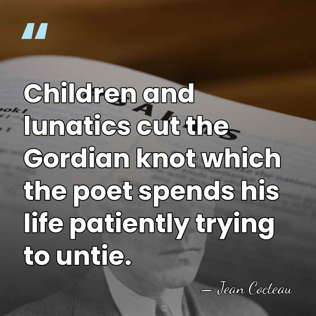 Children and lunatics cut the Gordian knot which the poet spends his&hellip; - Jean Cocteau