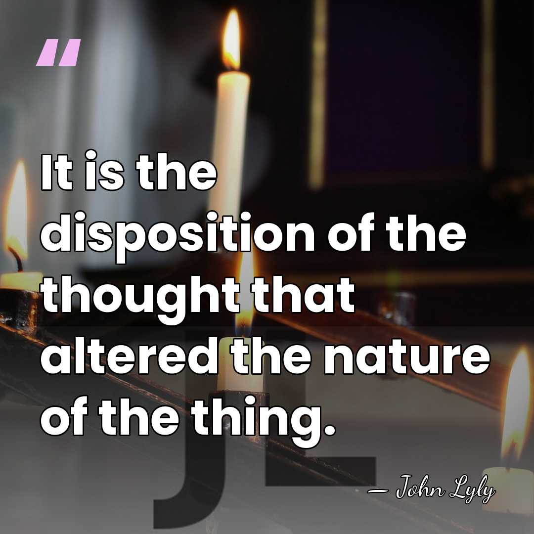 It is the disposition of the thought that altered the nature of&hellip; - John Lyly
