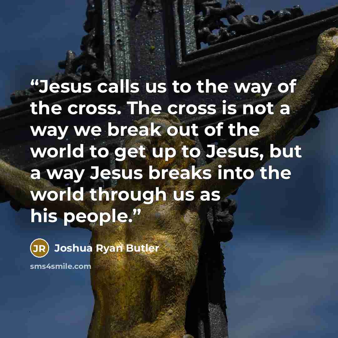 “Jesus calls us to the way of the cross. The cross is not a way we break out of the world to get up to Jesus, but a way Jesus breaks into the world through us as his people.” quote by Joshua Ryan Butler