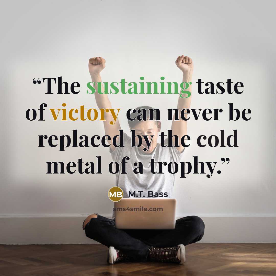 “The sustaining taste of victory can never be replaced by the cold metal of a trophy.” quote by M.T. Bass