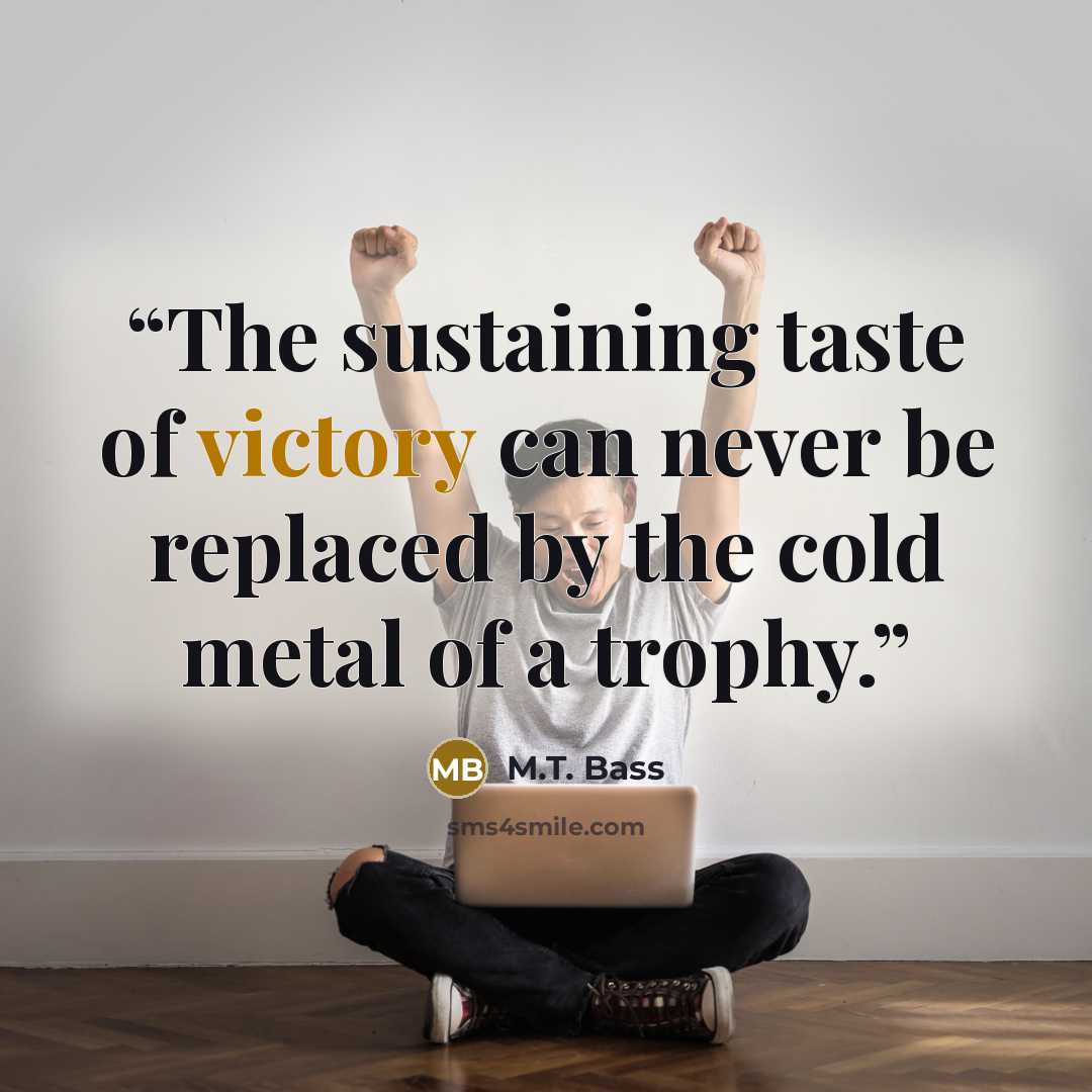“The sustaining taste of victory can never be replaced by the cold metal of a trophy.” quote by M.T. Bass