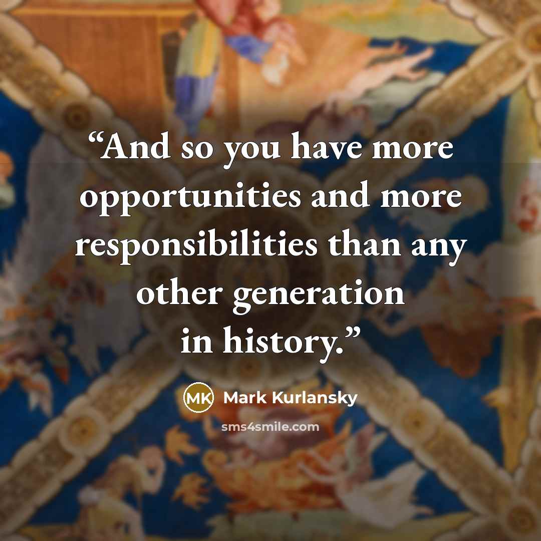 “And so you have more opportunities and more responsibilities than any other generation in history.” quote by Mark Kurlansky