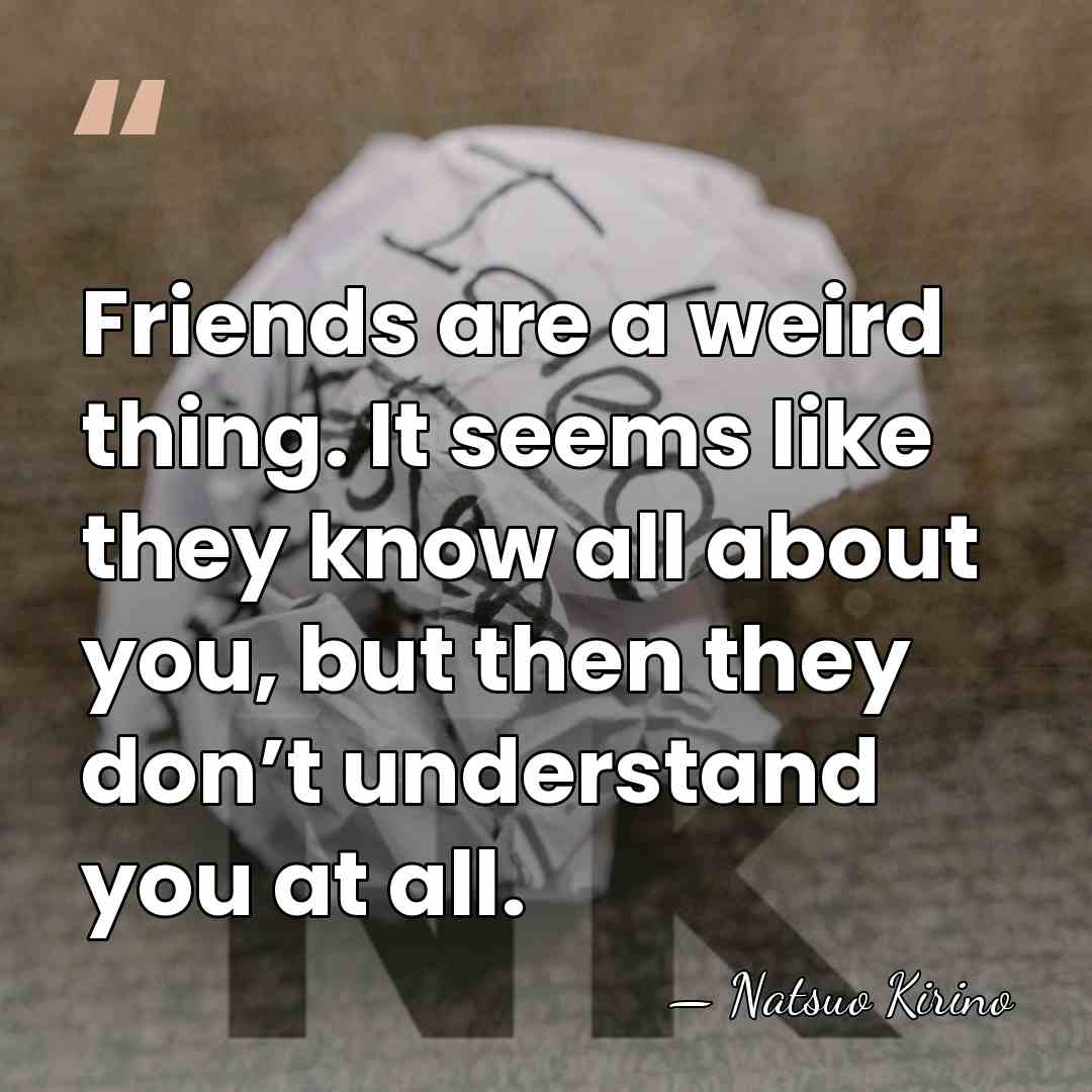 Friends are a weird thing. It seems like they know all about&hellip; - Natsuo Kirino