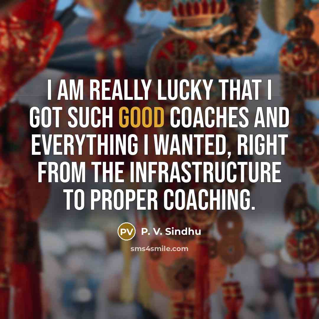 “I am really lucky that I got such good coaches and everything I wanted, right from the infrastructure to proper coaching.” quote by P. V. Sindhu