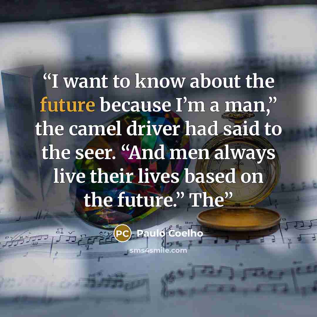 “I want to know about the future because I’m a man,” the camel driver had said to the seer. “And men always live their lives based on the future.” The” quote by Paulo Coelho