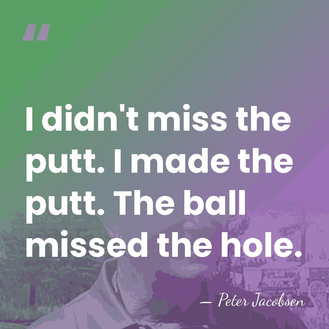 I didn't miss the putt. I made the putt. The ball missed&hellip; - Peter Jacobsen