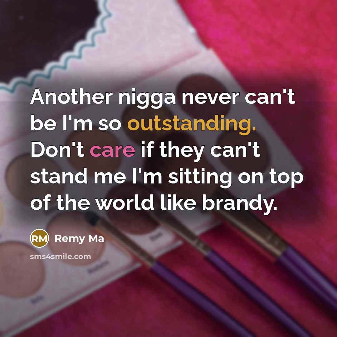 “Another nigga never can't be I'm so outstanding. Don't care if they can't stand me I'm sitting on top of the world like brandy.” quote by Remy Ma