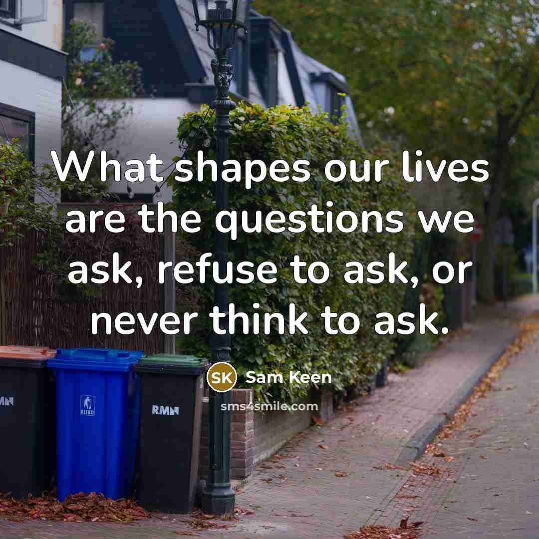 “What shapes our lives are the questions we ask, refuse…” quote by Sam Keen
