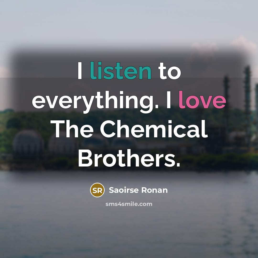 “I listen to everything. I love The Chemical Brothers.…” quote by Saoirse Ronan