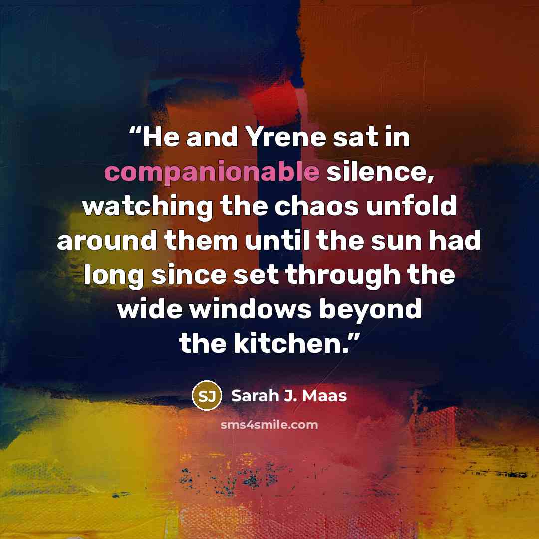 “He and Yrene sat in companionable silence, watching the chaos unfold around them until the sun had long since set through the wide windows beyond the kitchen.” quote by Sarah J. Maas