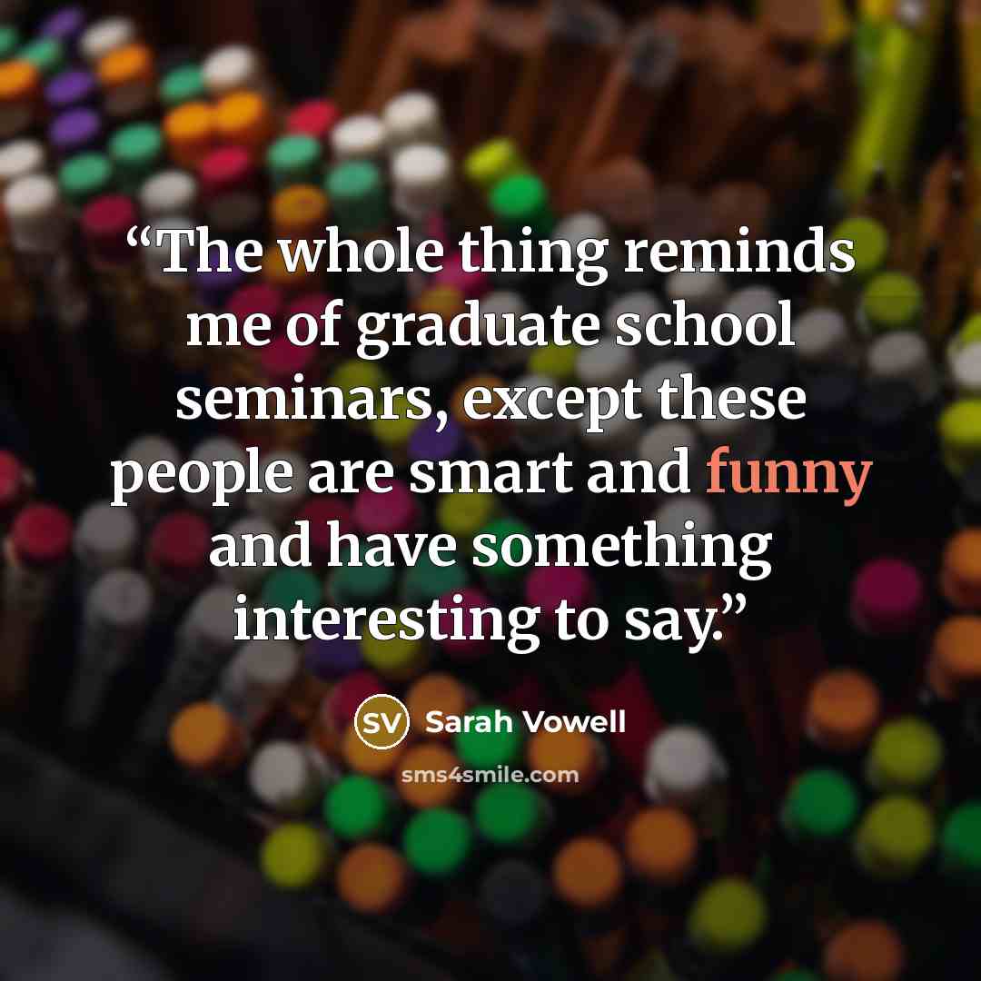 “The whole thing reminds me of graduate school seminars, except these people are smart and funny and have something interesting to say.” quote by Sarah Vowell