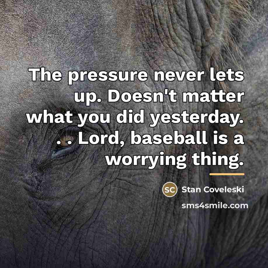 “The pressure never lets up. Doesn't matter what you did…” quote by Stan Coveleski