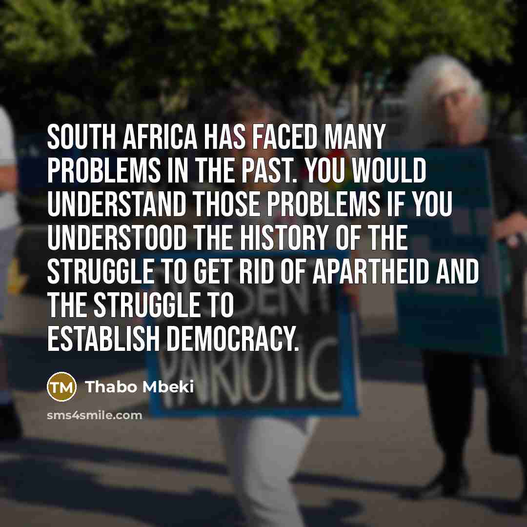 “South Africa has faced many problems in the past. You would understand those problems if you understood the history of the struggle to get rid of Apartheid and the struggle to establish democracy.” quote by Thabo Mbeki