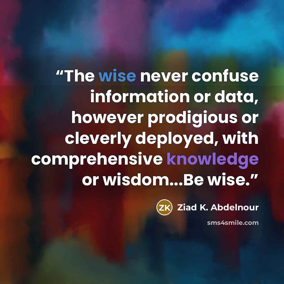 “The wise never confuse information or data, however prodigious or cleverly deployed, with comprehensive knowledge or wisdom...Be wise.” quote by Ziad K. Abdelnour
