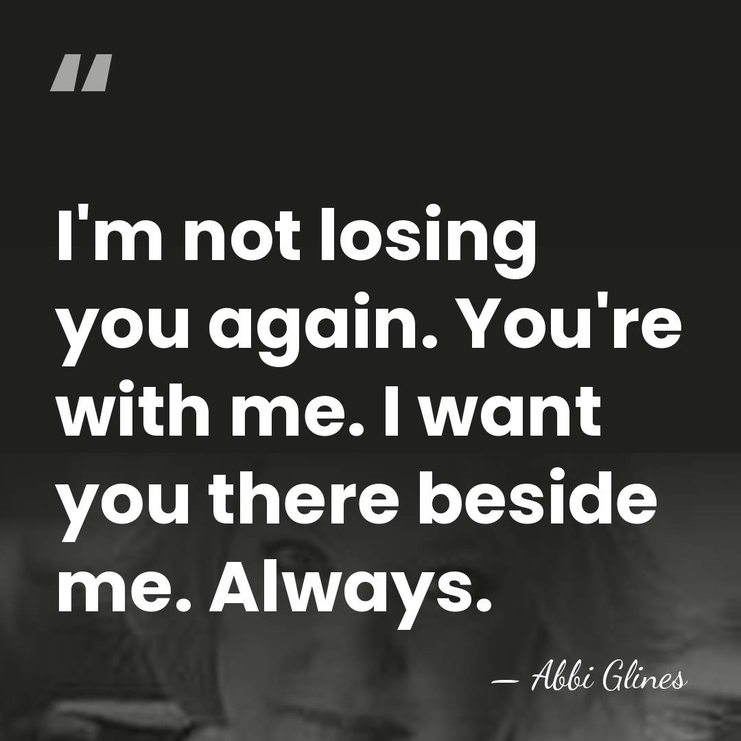 I'm not losing you again. You're with me. I want you there&hellip; - Abbi Glines