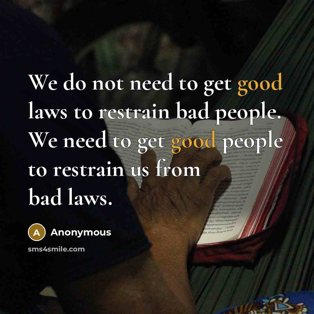 “We do not need to get good laws to restrain bad people. We need to get good people to restrain us from bad laws.” quote by Anonymous
