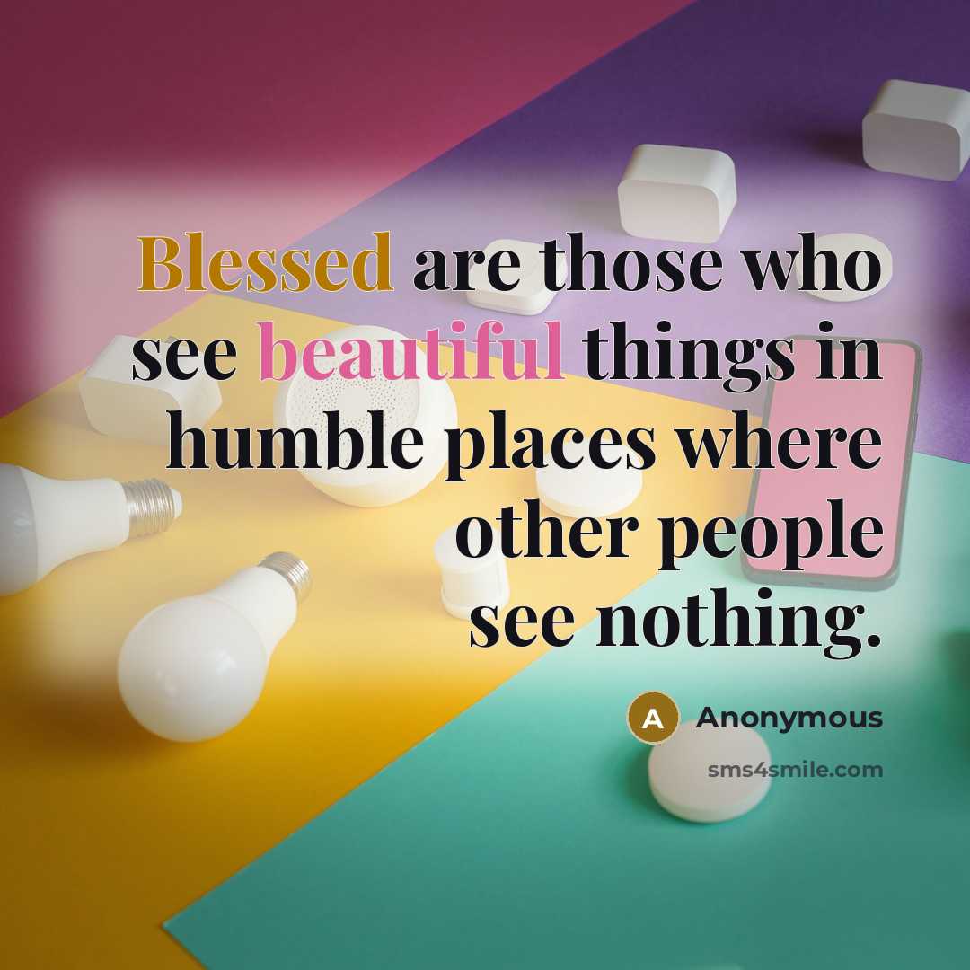 “Blessed are those who see beautiful things in humble places where other people see nothing.” quote by Anonymous