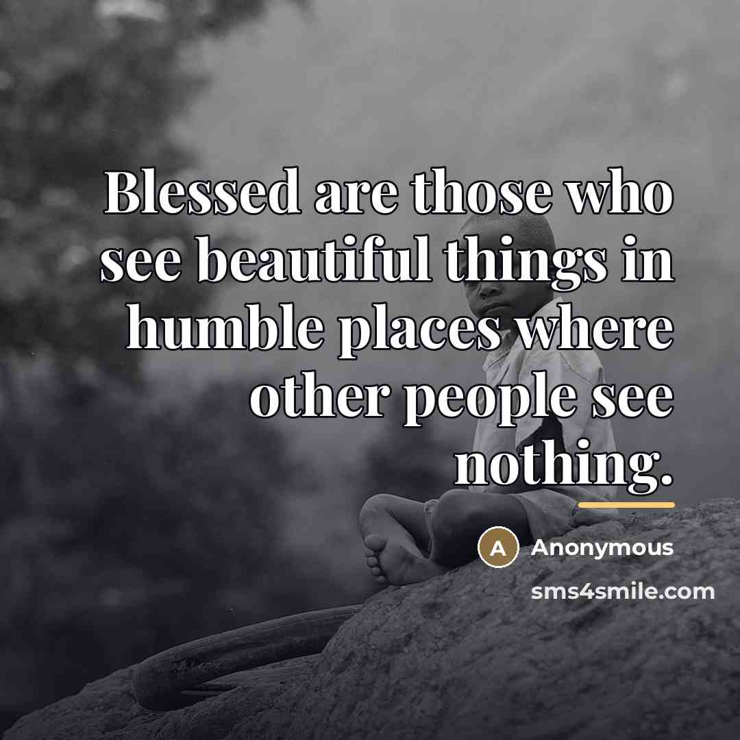“Blessed are those who see beautiful things in humble places…” quote by Anonymous