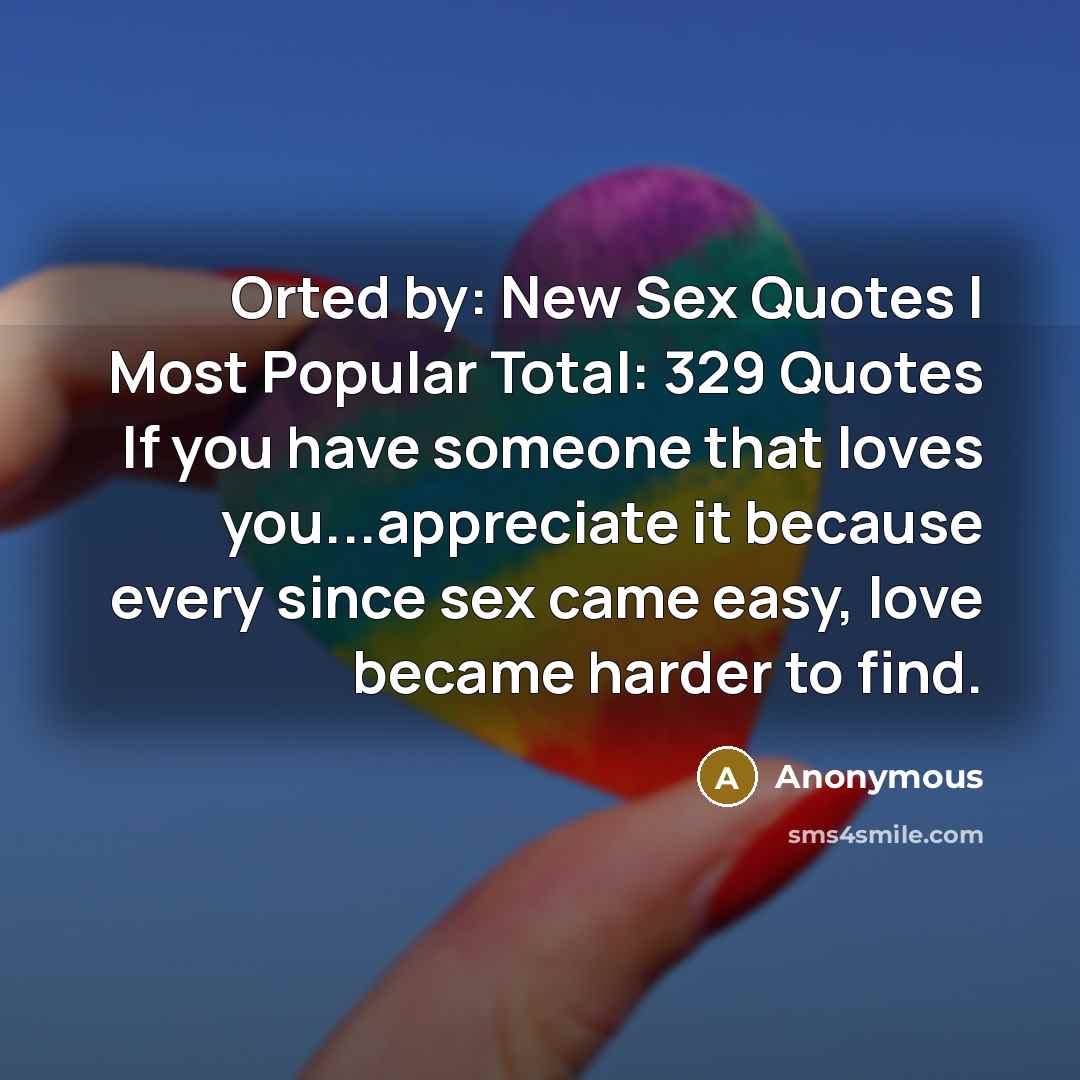 “Orted by: New Sex Quotes | Most Popular Total: 329 Quotes If you have someone that loves you...appreciate it because every since sex came easy, love became harder to find.” quote by Anonymous