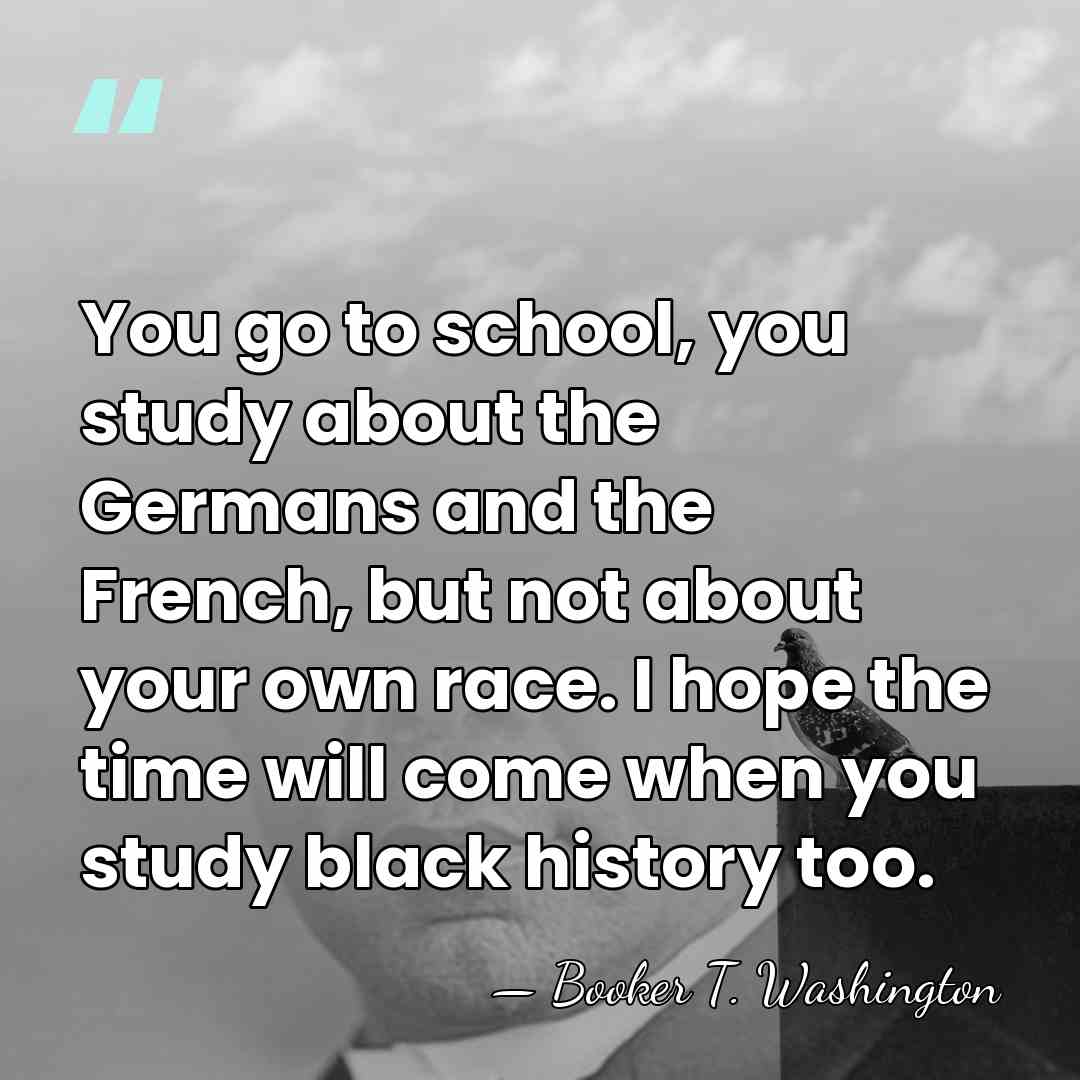 You go to school, you study about the Germans and the French,&hellip; - Booker T. Washington