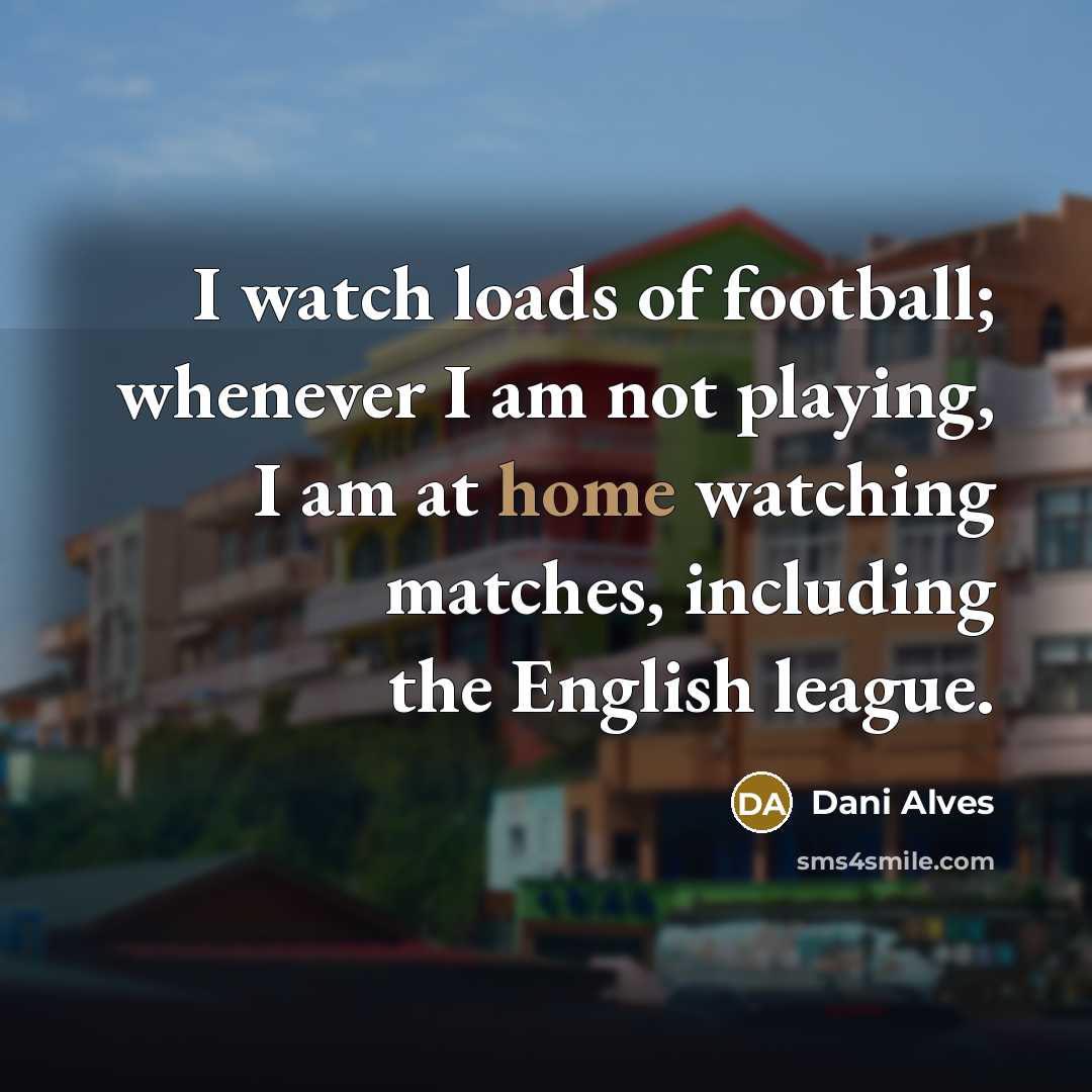 “I watch loads of football; whenever I am not playing,…” quote by Dani Alves