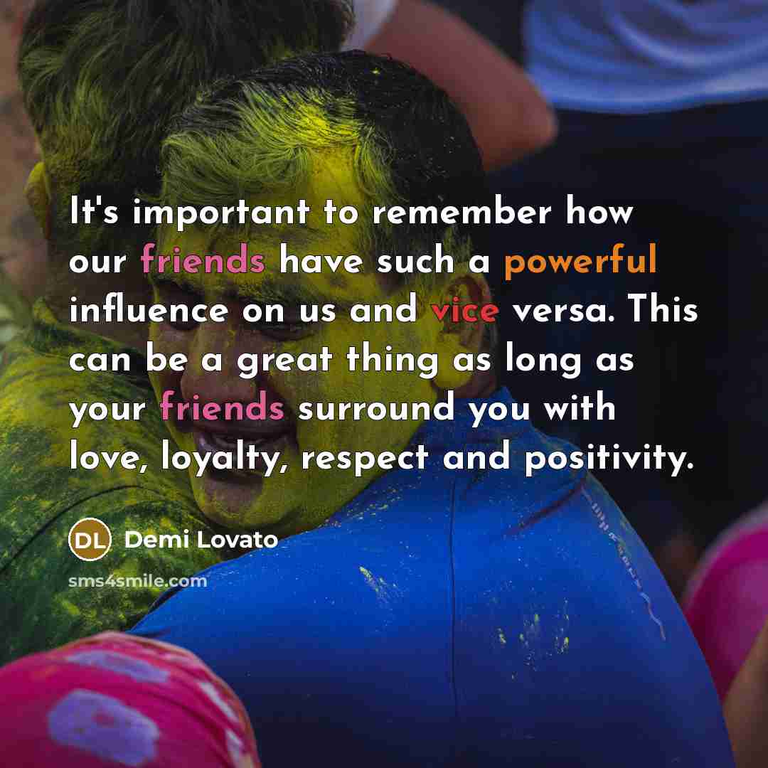 “It's important to remember how our friends have such a powerful influence on us and vice versa. This can be a great thing as long as your friends surround you with love, loyalty, respect and positivity.” quote by Demi Lovato