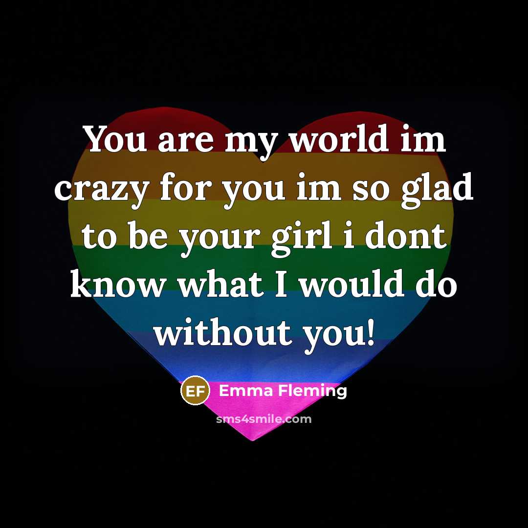 “You are my world im crazy for you im so glad to be your girl i dont know what I would do without you!” quote by Emma Fleming