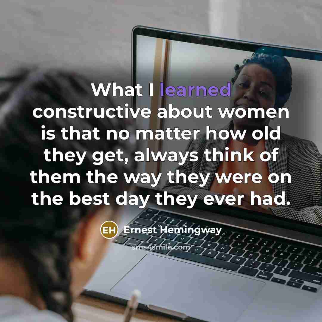 “What I learned constructive about women is that no matter how old they get, always think of them the way they were on the best day they ever had.” quote by Ernest Hemingway