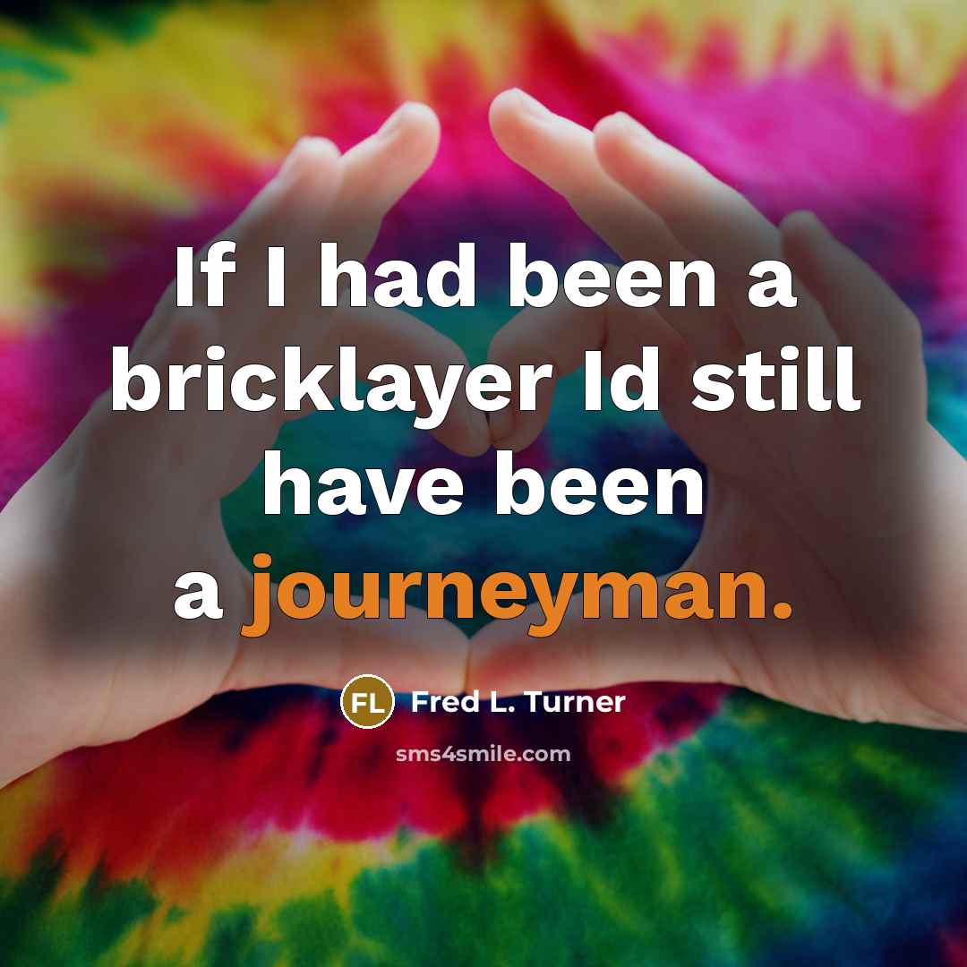 “If I had been a bricklayer Id still have been a journeyman.” quote by Fred L. Turner