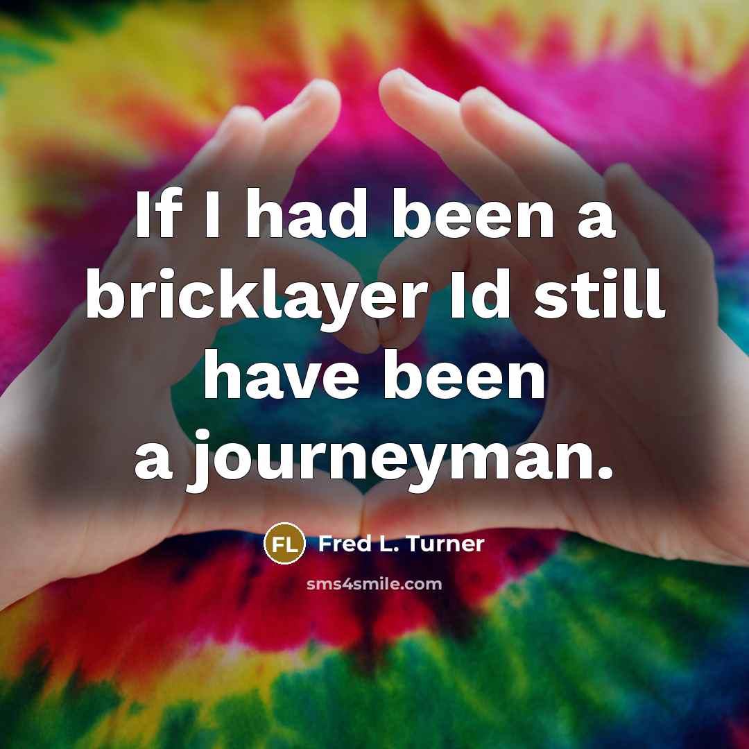“If I had been a bricklayer Id still have been…” quote by Fred L. Turner