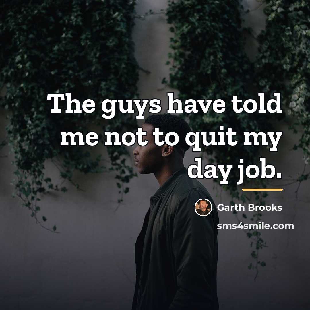“The guys have told me not to quit my day…” quote by Garth Brooks