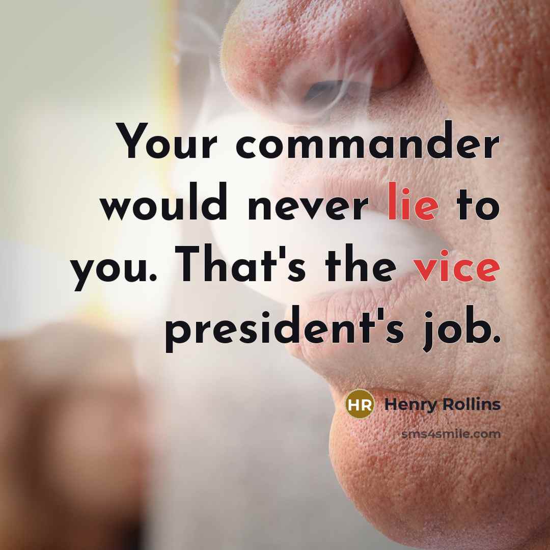 “Your commander would never lie to you. That's the vice president's job.” quote by Henry Rollins
